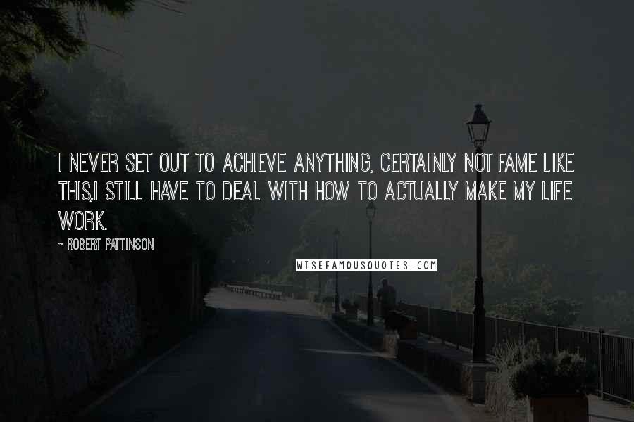 Robert Pattinson Quotes: I never set out to achieve anything, certainly not fame like this,I still have to deal with how to actually make my life work.