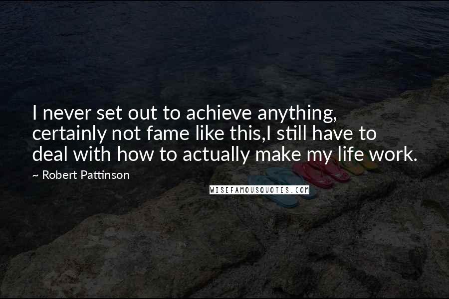 Robert Pattinson Quotes: I never set out to achieve anything, certainly not fame like this,I still have to deal with how to actually make my life work.