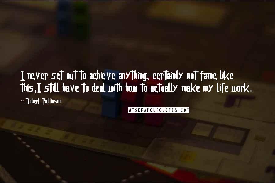 Robert Pattinson Quotes: I never set out to achieve anything, certainly not fame like this,I still have to deal with how to actually make my life work.