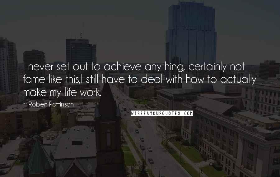 Robert Pattinson Quotes: I never set out to achieve anything, certainly not fame like this,I still have to deal with how to actually make my life work.