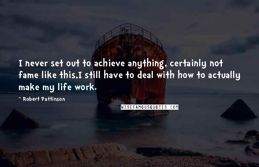 Robert Pattinson Quotes: I never set out to achieve anything, certainly not fame like this,I still have to deal with how to actually make my life work.