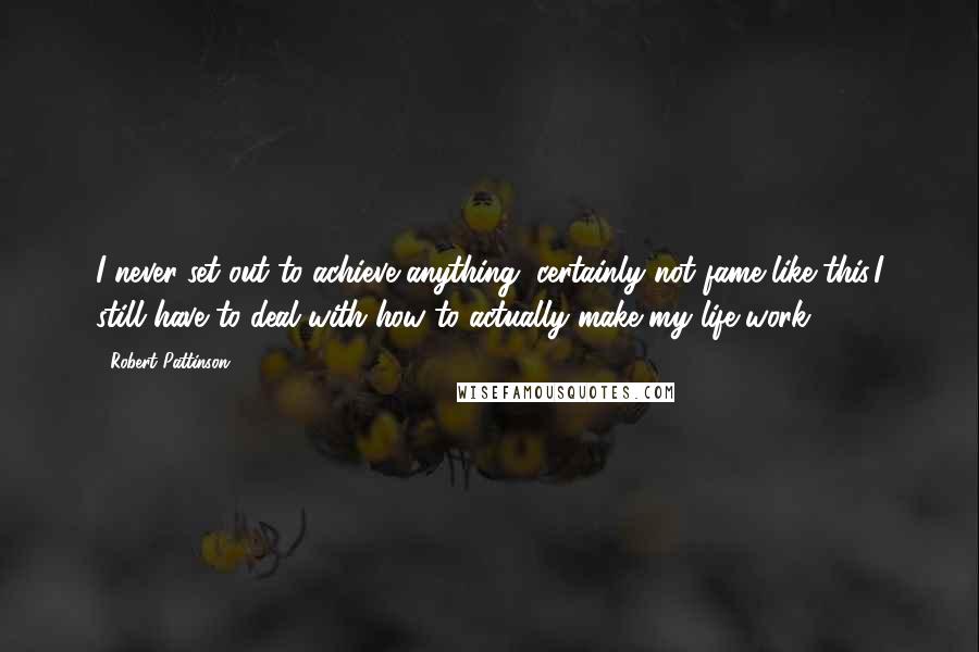 Robert Pattinson Quotes: I never set out to achieve anything, certainly not fame like this,I still have to deal with how to actually make my life work.