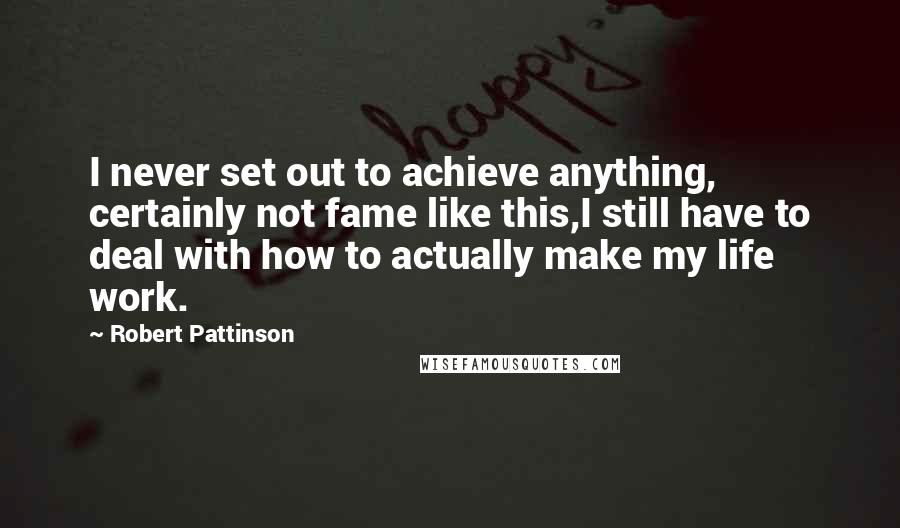 Robert Pattinson Quotes: I never set out to achieve anything, certainly not fame like this,I still have to deal with how to actually make my life work.