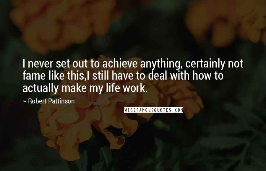 Robert Pattinson Quotes: I never set out to achieve anything, certainly not fame like this,I still have to deal with how to actually make my life work.