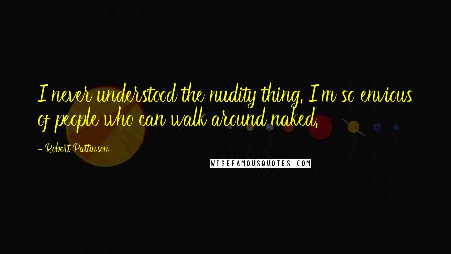 Robert Pattinson Quotes: I never understood the nudity thing. I'm so envious of people who can walk around naked.