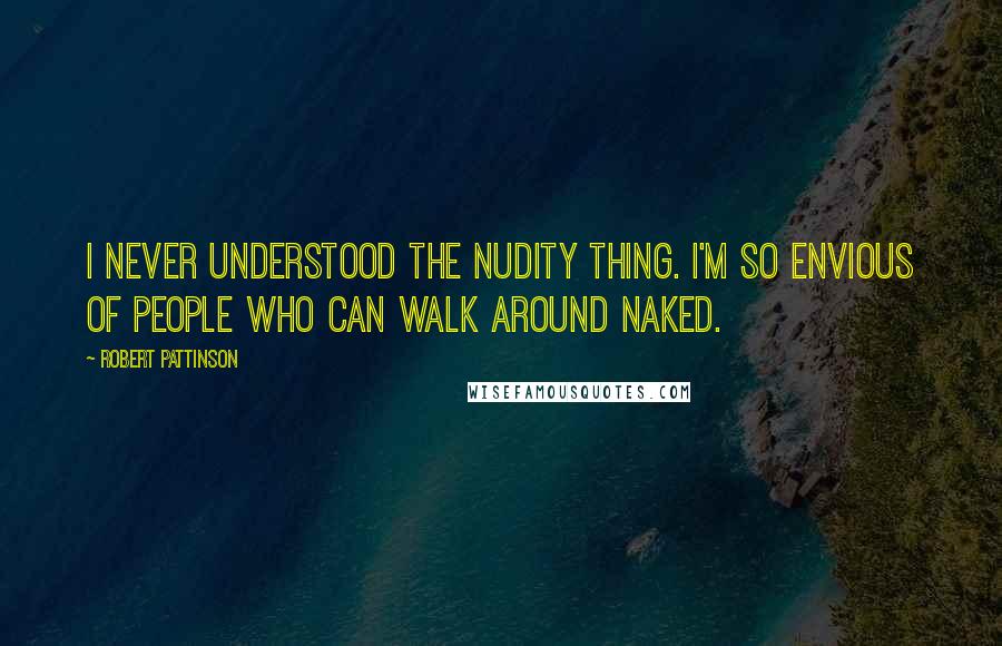 Robert Pattinson Quotes: I never understood the nudity thing. I'm so envious of people who can walk around naked.