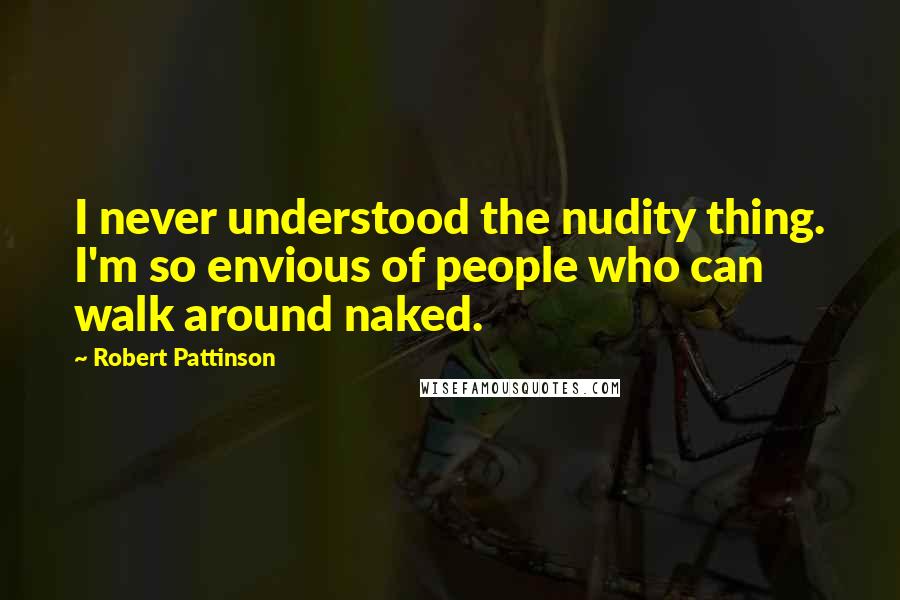 Robert Pattinson Quotes: I never understood the nudity thing. I'm so envious of people who can walk around naked.