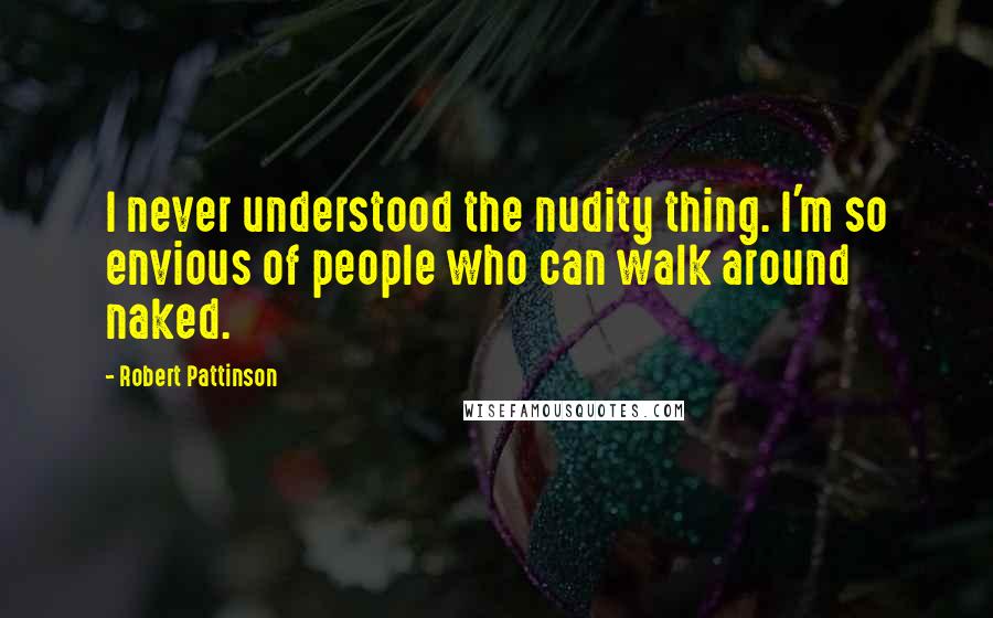 Robert Pattinson Quotes: I never understood the nudity thing. I'm so envious of people who can walk around naked.