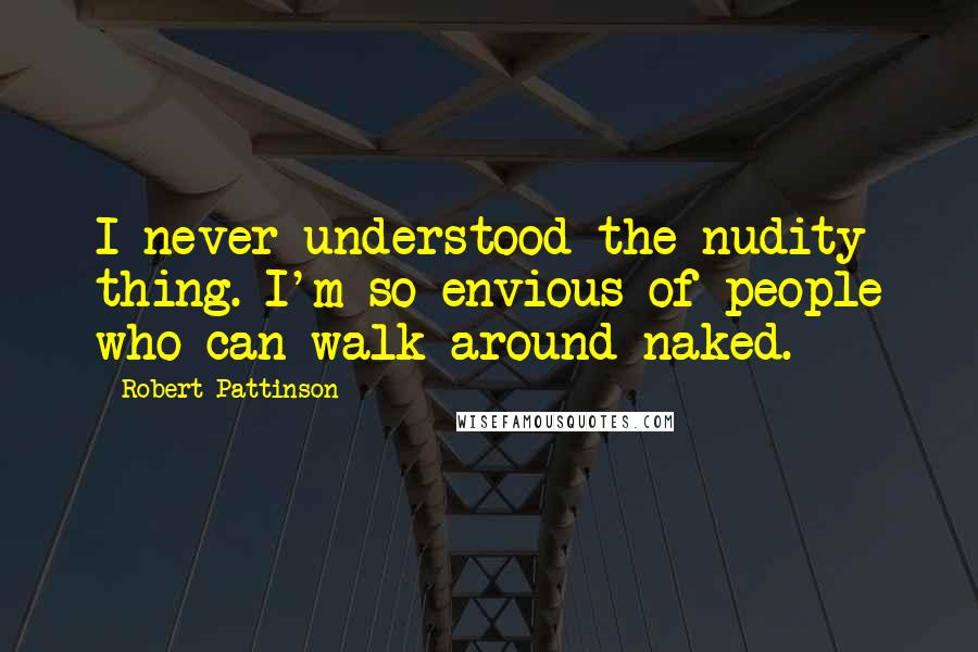 Robert Pattinson Quotes: I never understood the nudity thing. I'm so envious of people who can walk around naked.