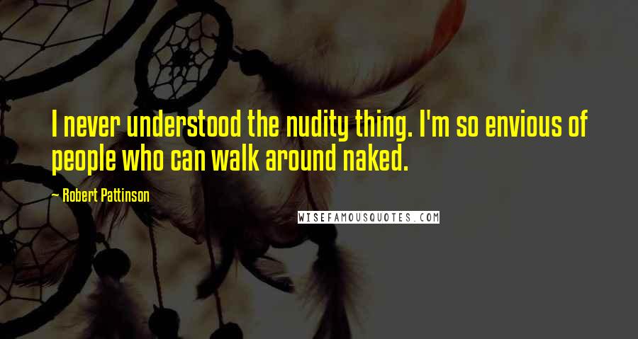 Robert Pattinson Quotes: I never understood the nudity thing. I'm so envious of people who can walk around naked.