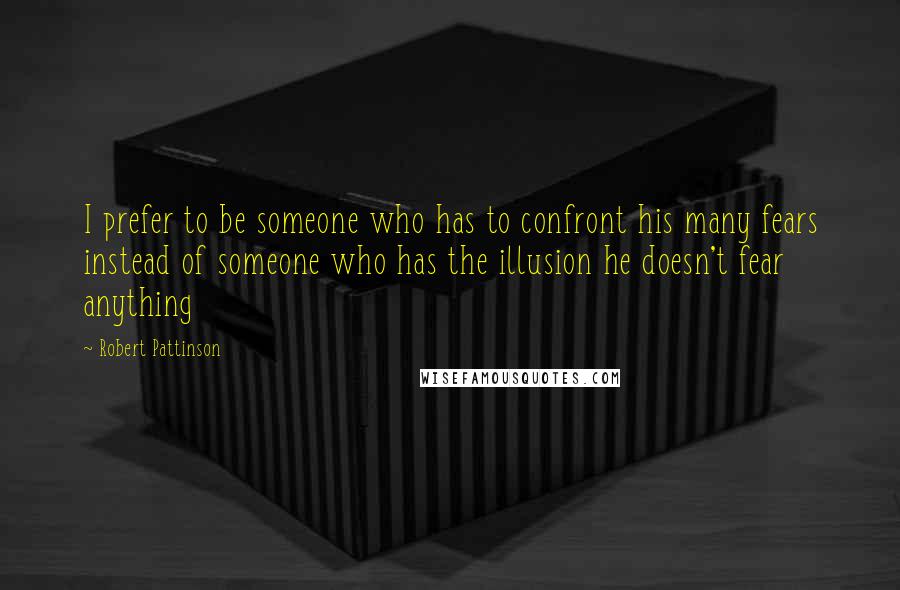 Robert Pattinson Quotes: I prefer to be someone who has to confront his many fears instead of someone who has the illusion he doesn't fear anything