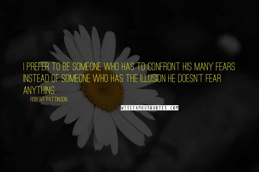 Robert Pattinson Quotes: I prefer to be someone who has to confront his many fears instead of someone who has the illusion he doesn't fear anything