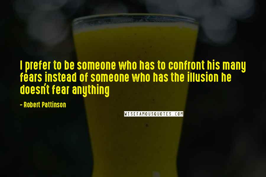 Robert Pattinson Quotes: I prefer to be someone who has to confront his many fears instead of someone who has the illusion he doesn't fear anything