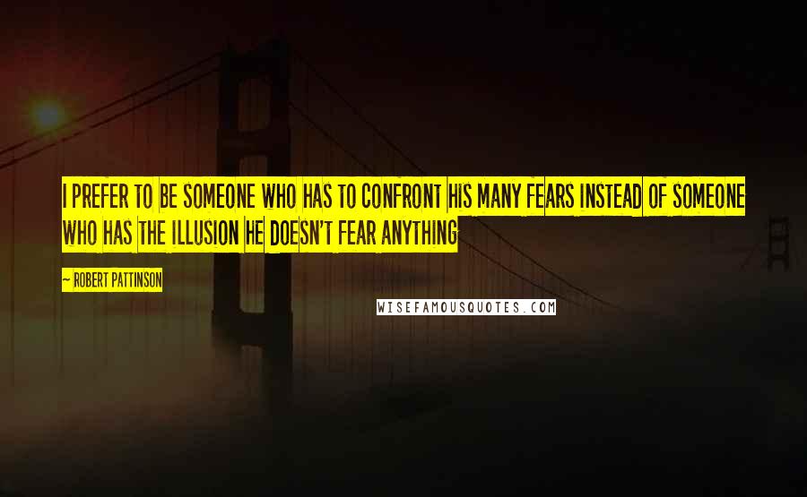 Robert Pattinson Quotes: I prefer to be someone who has to confront his many fears instead of someone who has the illusion he doesn't fear anything