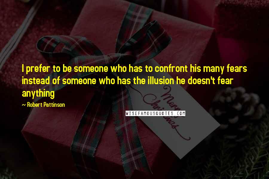 Robert Pattinson Quotes: I prefer to be someone who has to confront his many fears instead of someone who has the illusion he doesn't fear anything