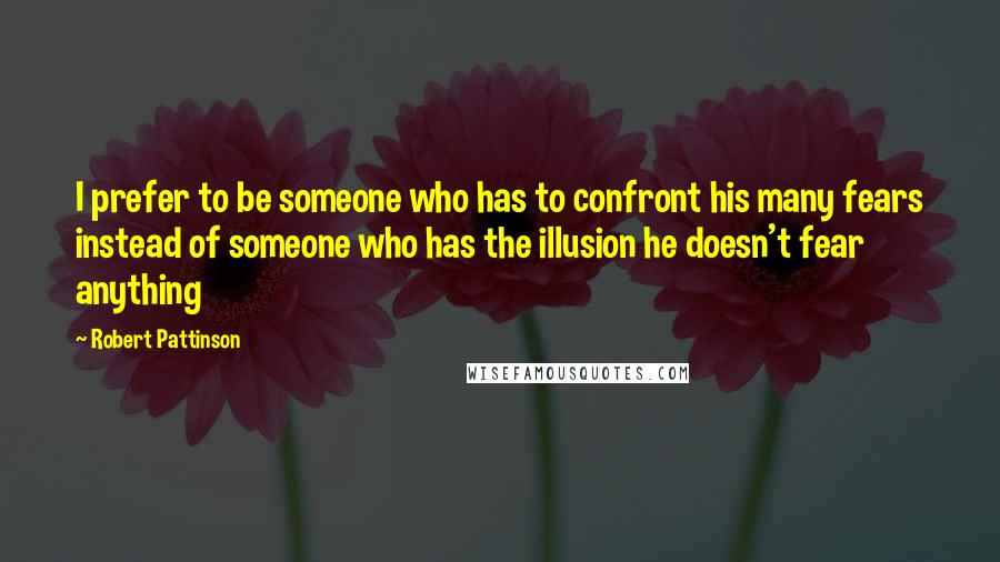 Robert Pattinson Quotes: I prefer to be someone who has to confront his many fears instead of someone who has the illusion he doesn't fear anything