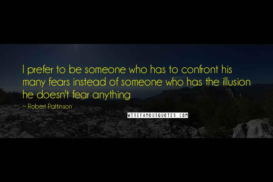 Robert Pattinson Quotes: I prefer to be someone who has to confront his many fears instead of someone who has the illusion he doesn't fear anything