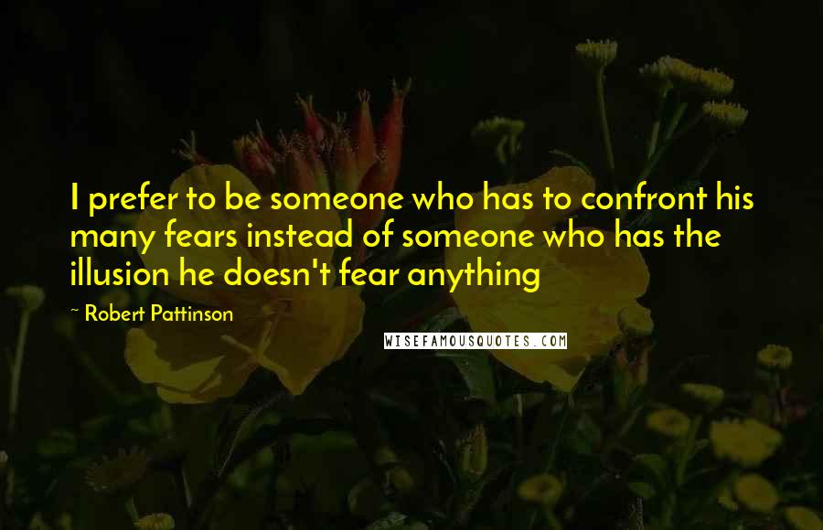 Robert Pattinson Quotes: I prefer to be someone who has to confront his many fears instead of someone who has the illusion he doesn't fear anything