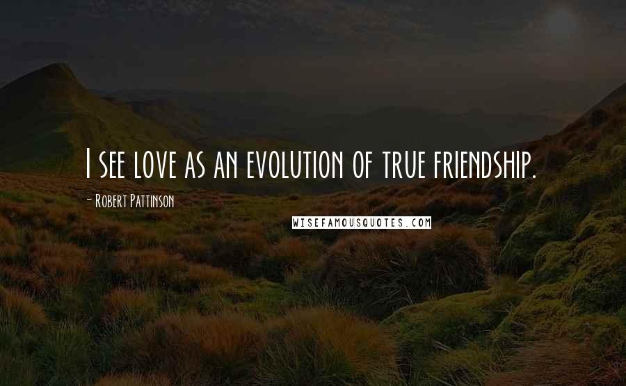 Robert Pattinson Quotes: I see love as an evolution of true friendship.