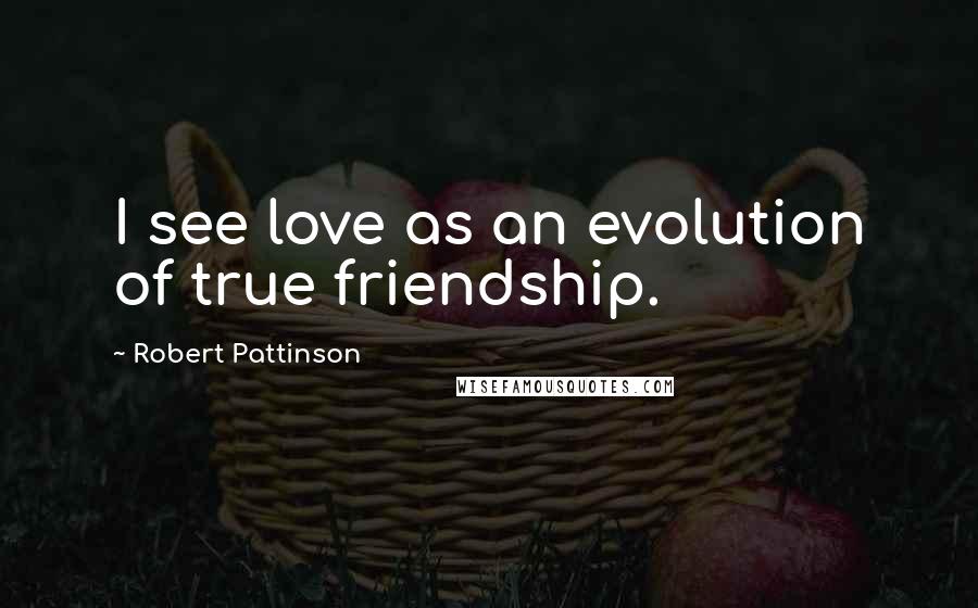 Robert Pattinson Quotes: I see love as an evolution of true friendship.