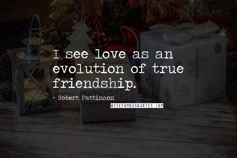 Robert Pattinson Quotes: I see love as an evolution of true friendship.