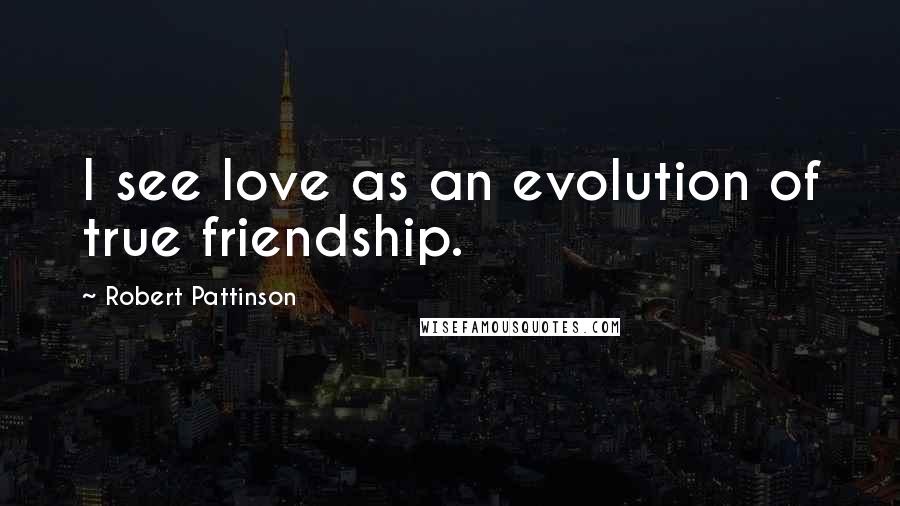 Robert Pattinson Quotes: I see love as an evolution of true friendship.