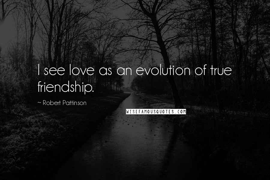 Robert Pattinson Quotes: I see love as an evolution of true friendship.