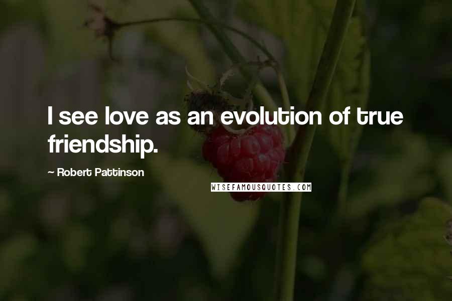 Robert Pattinson Quotes: I see love as an evolution of true friendship.