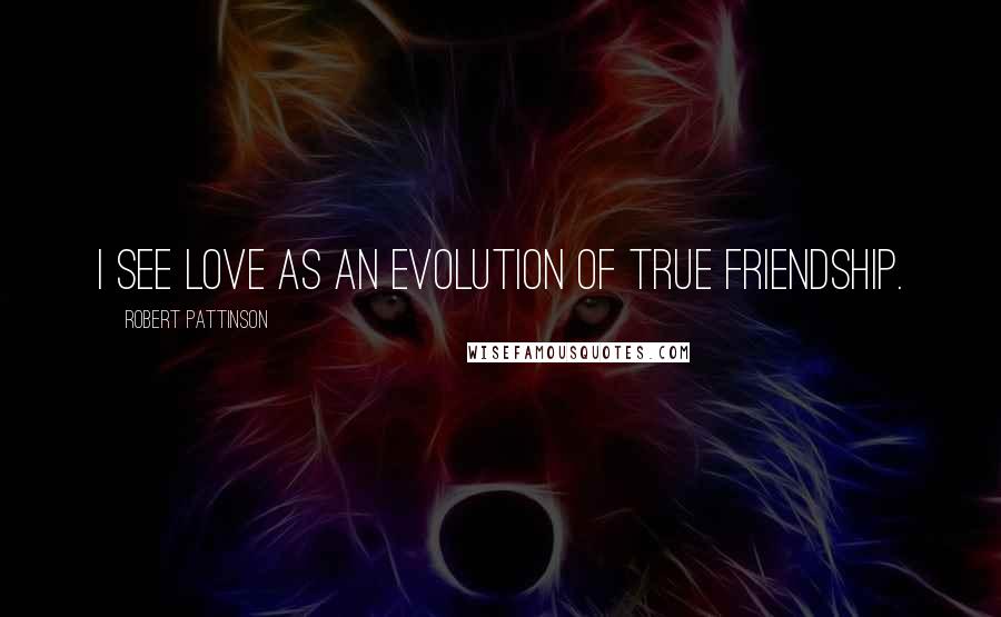 Robert Pattinson Quotes: I see love as an evolution of true friendship.