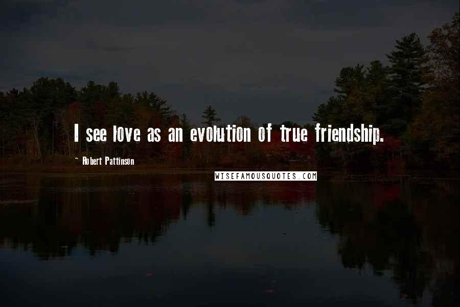 Robert Pattinson Quotes: I see love as an evolution of true friendship.