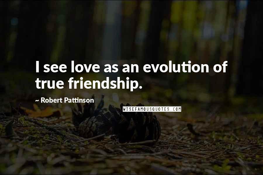 Robert Pattinson Quotes: I see love as an evolution of true friendship.