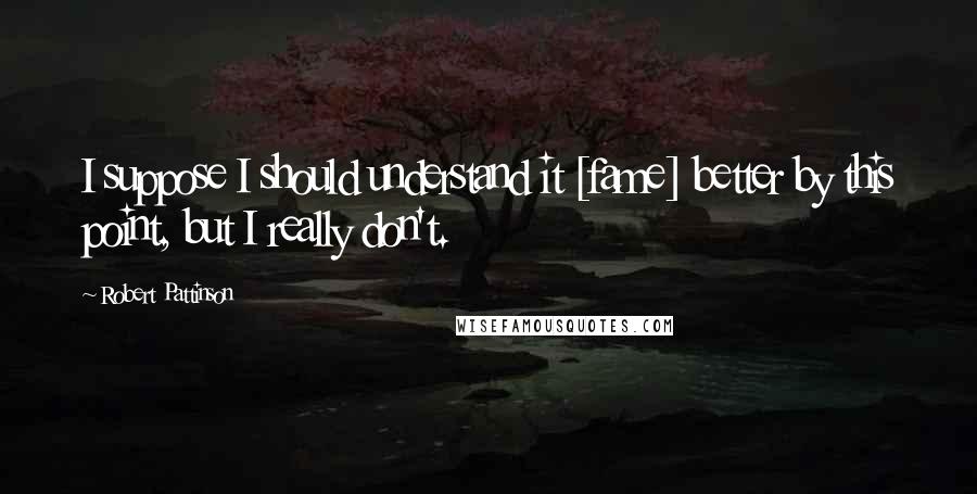 Robert Pattinson Quotes: I suppose I should understand it [fame] better by this point, but I really don't.