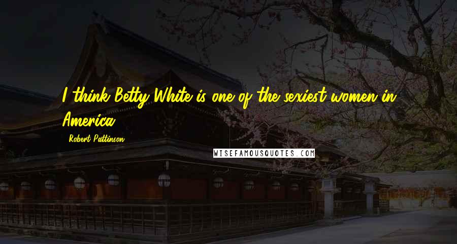 Robert Pattinson Quotes: I think Betty White is one of the sexiest women in America.