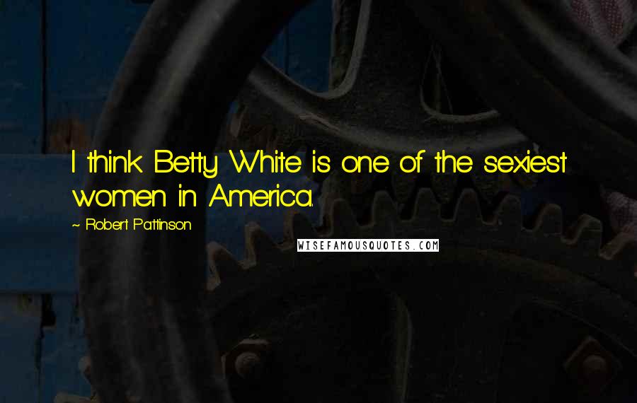 Robert Pattinson Quotes: I think Betty White is one of the sexiest women in America.
