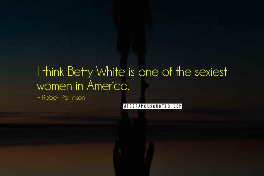 Robert Pattinson Quotes: I think Betty White is one of the sexiest women in America.