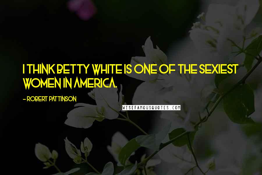 Robert Pattinson Quotes: I think Betty White is one of the sexiest women in America.