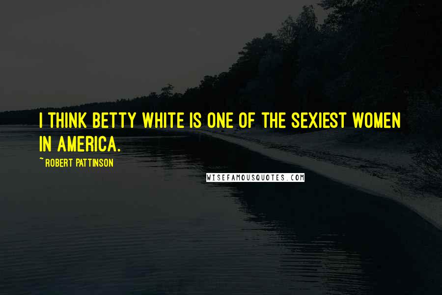 Robert Pattinson Quotes: I think Betty White is one of the sexiest women in America.