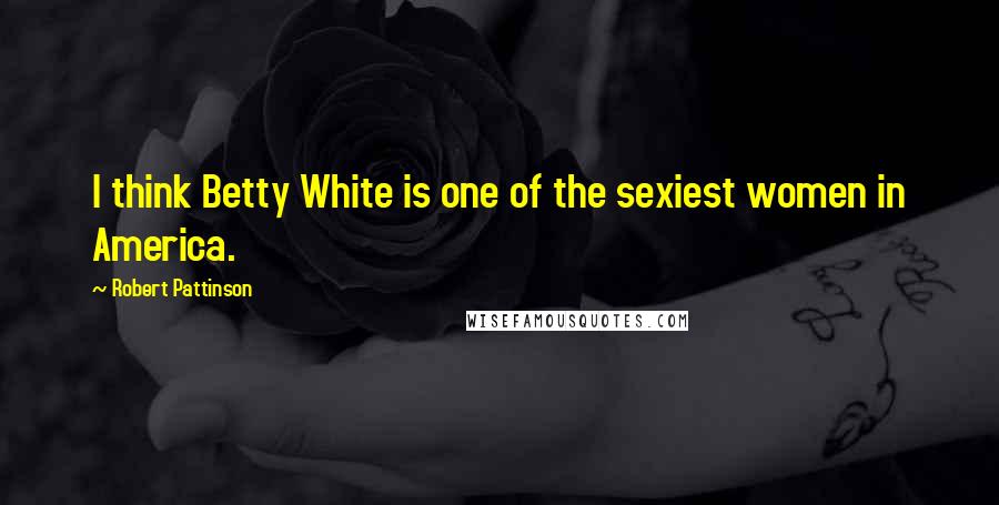 Robert Pattinson Quotes: I think Betty White is one of the sexiest women in America.