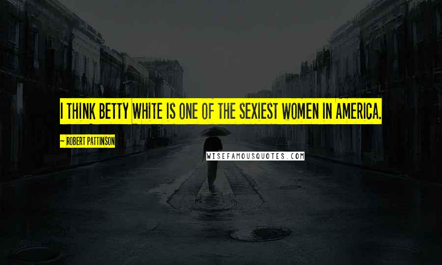 Robert Pattinson Quotes: I think Betty White is one of the sexiest women in America.