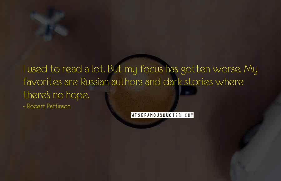 Robert Pattinson Quotes: I used to read a lot. But my focus has gotten worse. My favorites are Russian authors and dark stories where there's no hope.