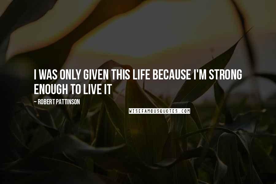 Robert Pattinson Quotes: I was only given this life because I'm strong enough to live it