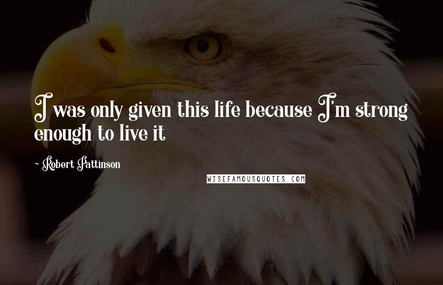 Robert Pattinson Quotes: I was only given this life because I'm strong enough to live it