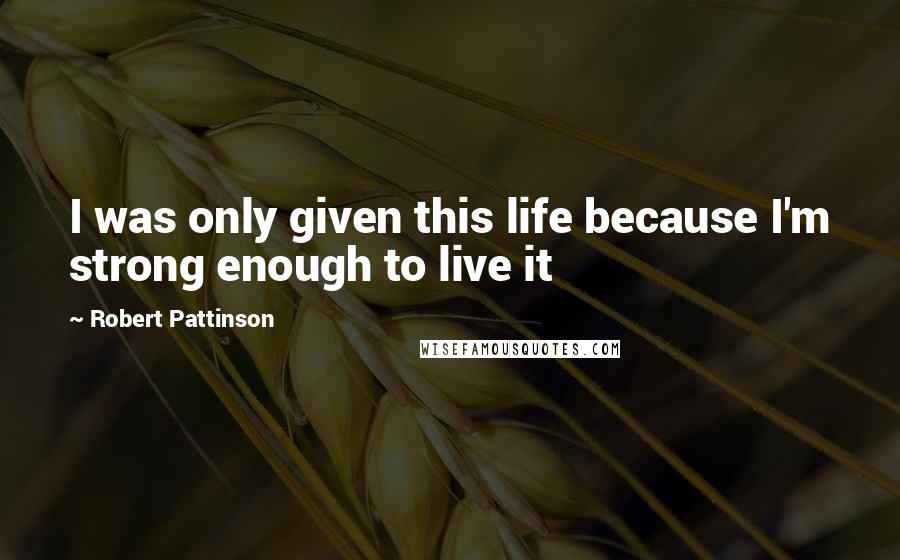Robert Pattinson Quotes: I was only given this life because I'm strong enough to live it