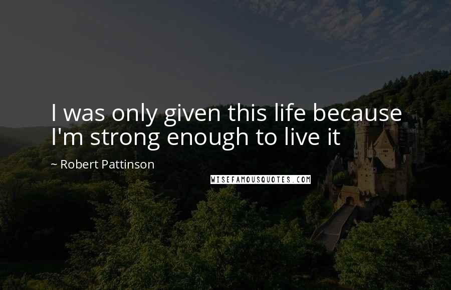 Robert Pattinson Quotes: I was only given this life because I'm strong enough to live it