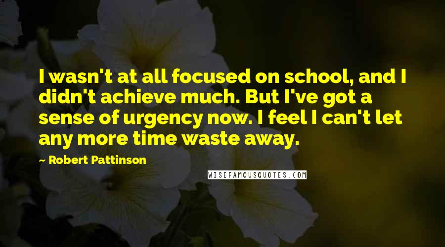 Robert Pattinson Quotes: I wasn't at all focused on school, and I didn't achieve much. But I've got a sense of urgency now. I feel I can't let any more time waste away.