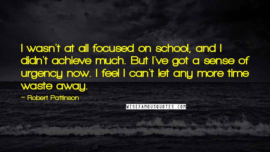 Robert Pattinson Quotes: I wasn't at all focused on school, and I didn't achieve much. But I've got a sense of urgency now. I feel I can't let any more time waste away.