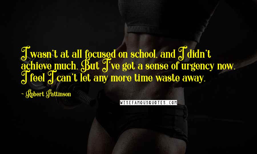 Robert Pattinson Quotes: I wasn't at all focused on school, and I didn't achieve much. But I've got a sense of urgency now. I feel I can't let any more time waste away.