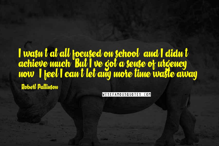 Robert Pattinson Quotes: I wasn't at all focused on school, and I didn't achieve much. But I've got a sense of urgency now. I feel I can't let any more time waste away.