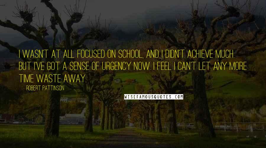 Robert Pattinson Quotes: I wasn't at all focused on school, and I didn't achieve much. But I've got a sense of urgency now. I feel I can't let any more time waste away.