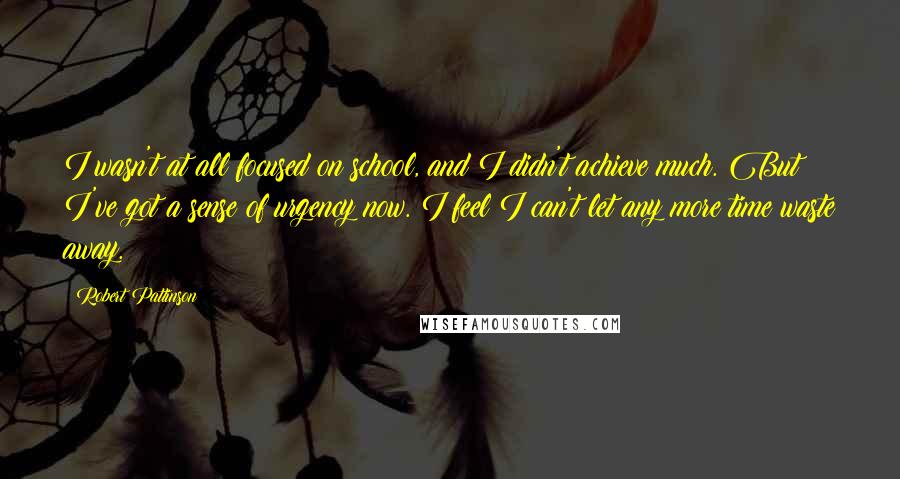 Robert Pattinson Quotes: I wasn't at all focused on school, and I didn't achieve much. But I've got a sense of urgency now. I feel I can't let any more time waste away.